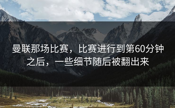 曼联那场比赛，比赛进行到第60分钟之后，一些细节随后被翻出来