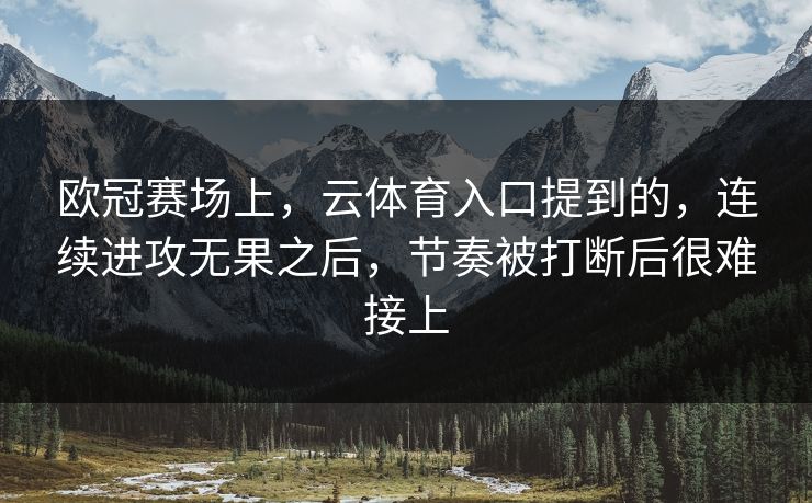 欧冠赛场上，云体育入口提到的，连续进攻无果之后，节奏被打断后很难接上