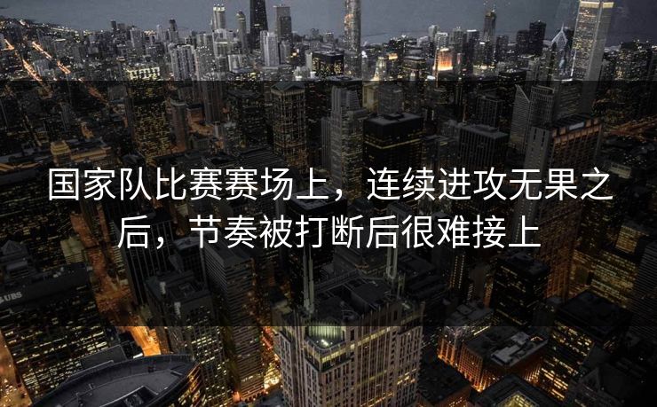 国家队比赛赛场上，连续进攻无果之后，节奏被打断后很难接上