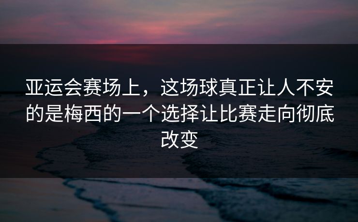 亚运会赛场上，这场球真正让人不安的是梅西的一个选择让比赛走向彻底改变